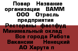 Повар › Название организации ­ ВАММ  , ООО › Отрасль предприятия ­ Рестораны, фастфуд › Минимальный оклад ­ 24 000 - Все города Работа » Вакансии   . Ненецкий АО,Харута п.